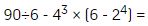 noventa, dividido entre seis, menos cuatro al cubo multiplicado por seis, menos dos, a la cuarta potencia, es igual a.