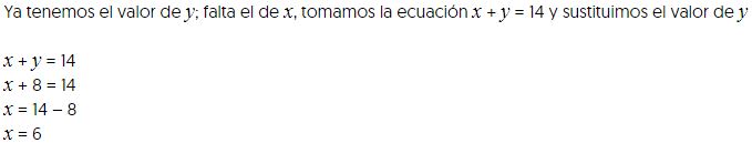 Ya tenemos el valor de ye; falta el de equis, tomamos la ecuación equis mas ye es igual a, catorce, y sustituimos el valor de ye,

equis mas ye es igual a, catorce,
equis mas ocho es igual a, catorce,
equis es igual a, catorce menos ocho,
equis es igual a, seis,