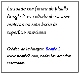 Cuadro de texto: La sonda con forma de platillo Beagle 2 es soltada de su nave materna en ruta hacia la superficie marciana.   
Crédito de la imagen: Beagle 2, www.beagle2.com, todos los derechos reservados.
 
